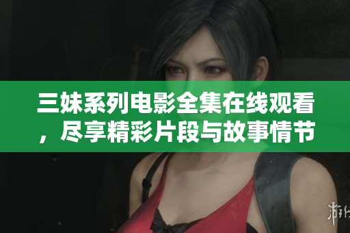 三妹系列电影全集在线观看，尽享精彩片段与故事情节