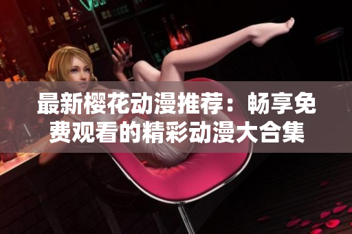 最新樱花动漫推荐：畅享免费观看的精彩动漫大合集