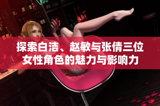 探索白洁、赵敏与张倩三位女性角色的魅力与影响力