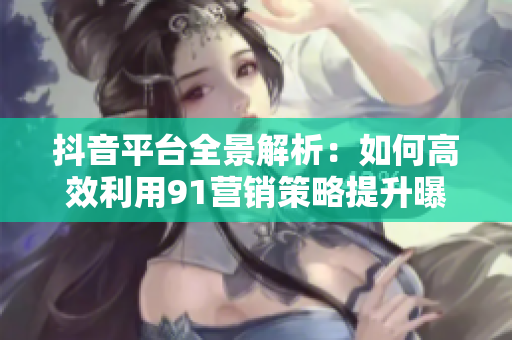 抖音平台全景解析：如何高效利用91营销策略提升曝光？