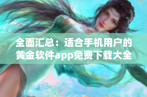 全面汇总：适合手机用户的黄金软件app免费下载大全