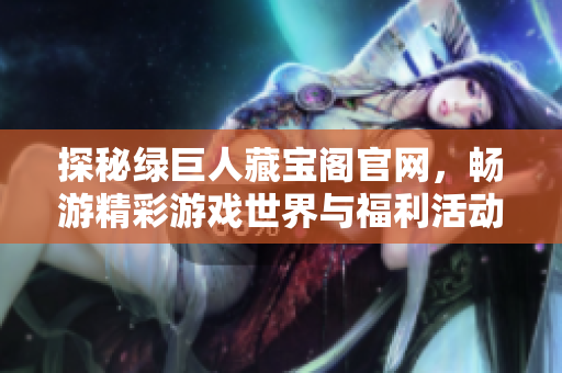 探秘绿巨人藏宝阁官网，畅游精彩游戏世界与福利活动