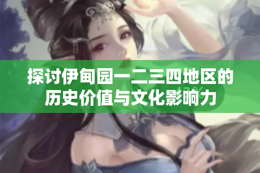探讨伊甸园一二三四地区的历史价值与文化影响力