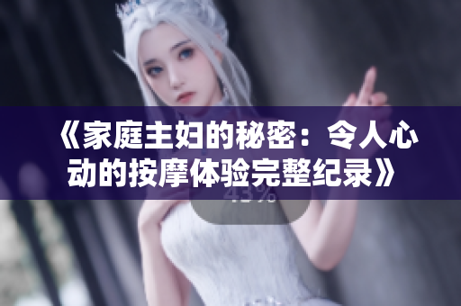 《家庭主妇的秘密：令人心动的按摩体验完整纪录》