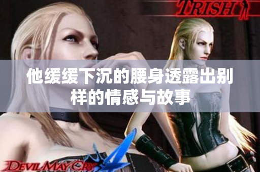 他缓缓下沉的腰身透露出别样的情感与故事