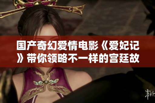 国产奇幻爱情电影《爱妃记》带你领略不一样的宫廷故事