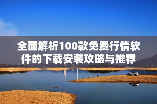 全面解析100款免费行情软件的下载安装攻略与推荐