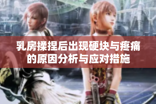 乳房揉捏后出现硬块与疼痛的原因分析与应对措施