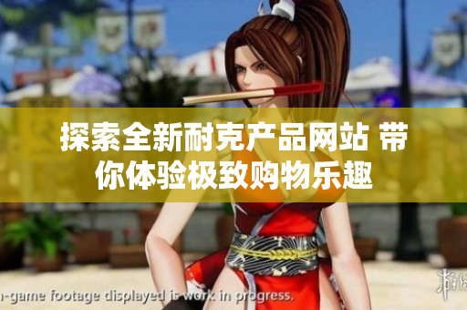 探索全新耐克产品网站 带你体验极致购物乐趣