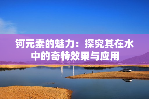 钶元素的魅力：探究其在水中的奇特效果与应用