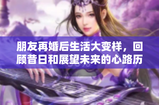 朋友再婚后生活大变样，回顾昔日和展望未来的心路历程