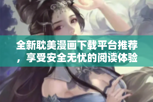 全新耽美漫画下载平台推荐，享受安全无忧的阅读体验