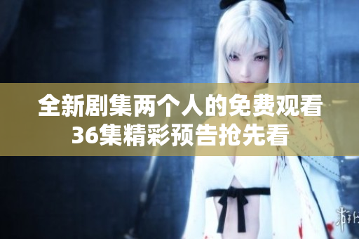 全新剧集两个人的免费观看36集精彩预告抢先看