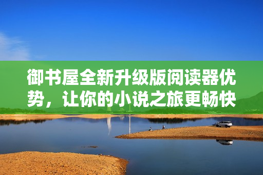 御书屋全新升级版阅读器优势，让你的小说之旅更畅快无阻