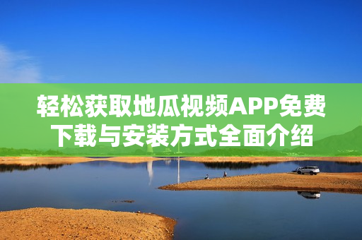 轻松获取地瓜视频APP免费下载与安装方式全面介绍