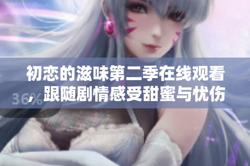 初恋的滋味第二季在线观看，跟随剧情感受甜蜜与忧伤