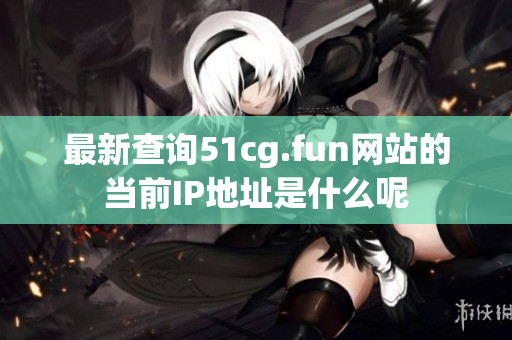 最新查询51cg.fun网站的当前IP地址是什么呢