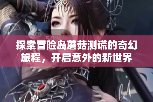 探索冒险岛蘑菇测谎的奇幻旅程，开启意外的新世界