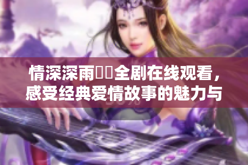 情深深雨濛濛全剧在线观看，感受经典爱情故事的魅力与风情
