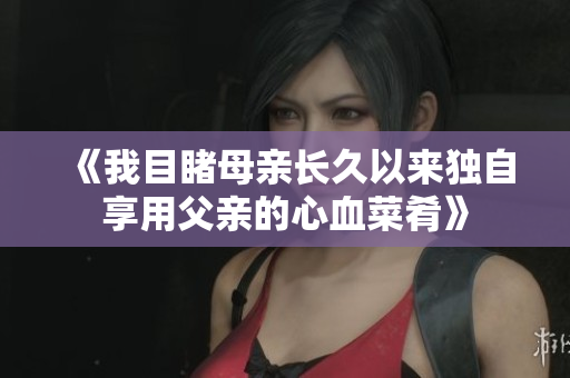 《我目睹母亲长久以来独自享用父亲的心血菜肴》