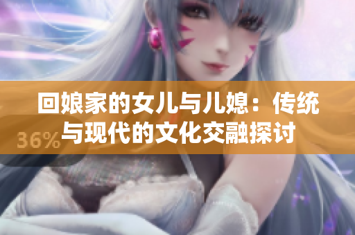 回娘家的女儿与儿媳：传统与现代的文化交融探讨