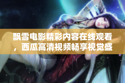 飘雪电影精彩内容在线观看，西瓜高清视频畅享视觉盛宴
