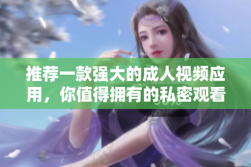 推荐一款强大的成人视频应用，你值得拥有的私密观看体验