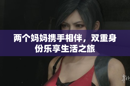 两个妈妈携手相伴，双重身份乐享生活之旅