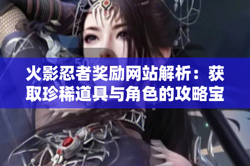 火影忍者奖励网站解析：获取珍稀道具与角色的攻略宝典