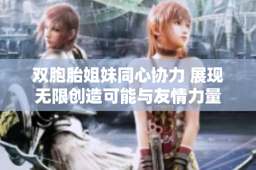 双胞胎姐妹同心协力 展现无限创造可能与友情力量