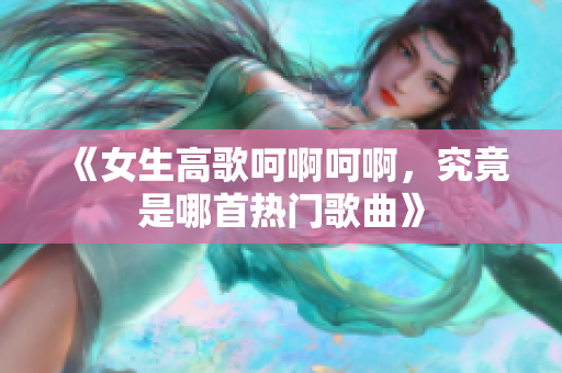 《女生高歌呵啊呵啊，究竟是哪首热门歌曲》