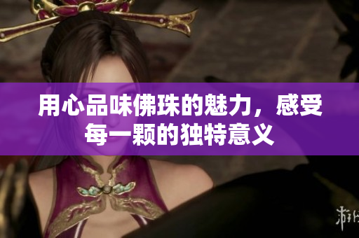用心品味佛珠的魅力，感受每一颗的独特意义