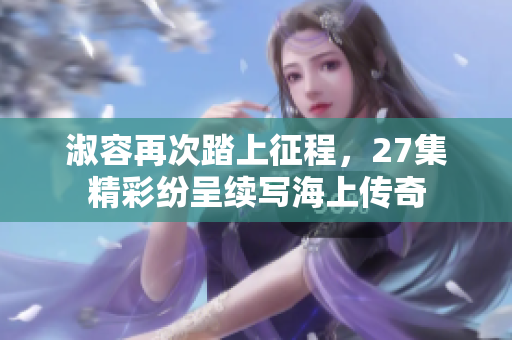 淑容再次踏上征程，27集精彩纷呈续写海上传奇