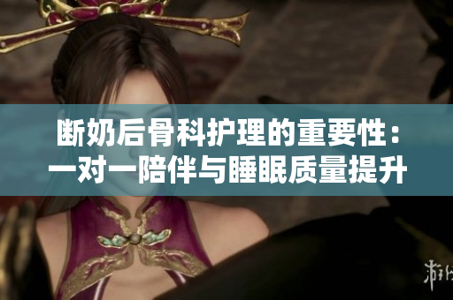 断奶后骨科护理的重要性：一对一陪伴与睡眠质量提升