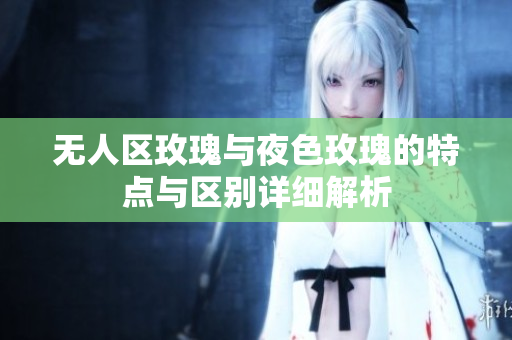 无人区玫瑰与夜色玫瑰的特点与区别详细解析