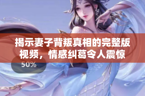 揭示妻子背叛真相的完整版视频，情感纠葛令人震惊