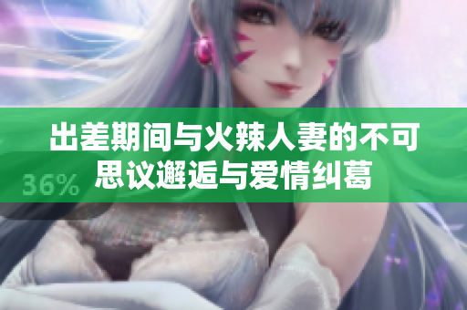 出差期间与火辣人妻的不可思议邂逅与爱情纠葛