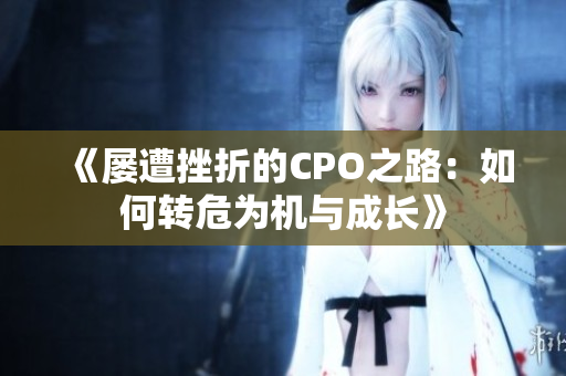《屡遭挫折的CPO之路：如何转危为机与成长》