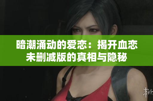 暗潮涌动的爱恋：揭开血恋未删减版的真相与隐秘