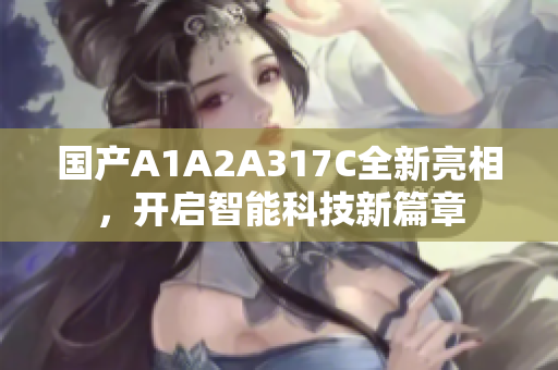 国产A1A2A317C全新亮相，开启智能科技新篇章