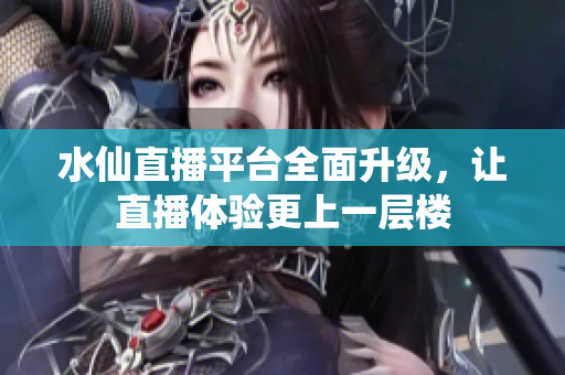 水仙直播平台全面升级，让直播体验更上一层楼