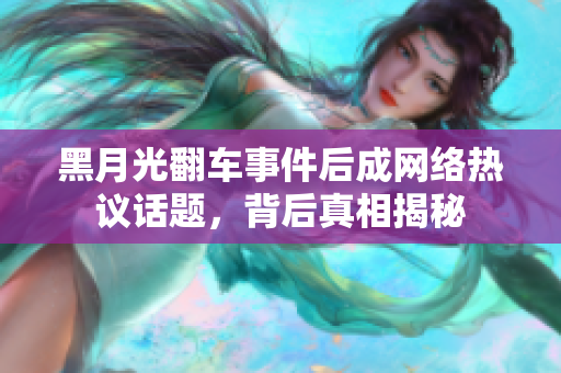 黑月光翻车事件后成网络热议话题，背后真相揭秘