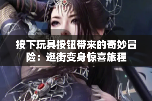 按下玩具按钮带来的奇妙冒险：逛街变身惊喜旅程