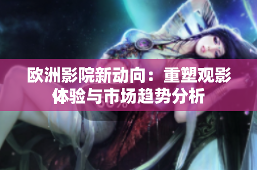 欧洲影院新动向：重塑观影体验与市场趋势分析