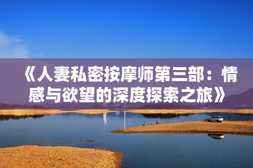 《人妻私密按摩师第三部：情感与欲望的深度探索之旅》