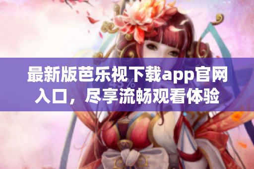 最新版芭乐视下载app官网入口，尽享流畅观看体验