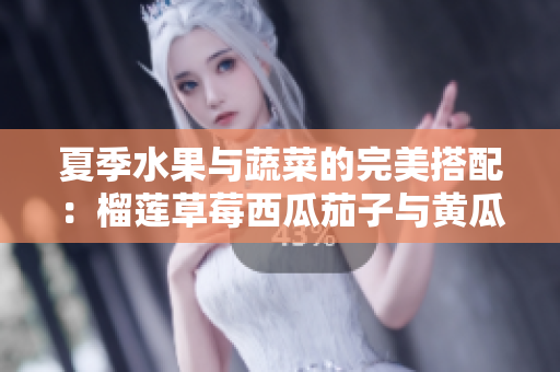 夏季水果与蔬菜的完美搭配：榴莲草莓西瓜茄子与黄瓜的美味探索