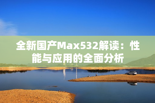 全新国产Max532解读：性能与应用的全面分析