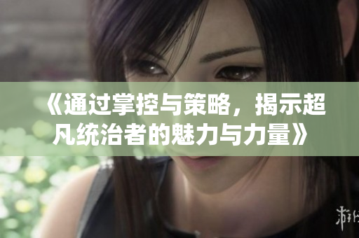 《通过掌控与策略，揭示超凡统治者的魅力与力量》