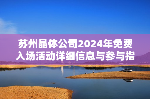 苏州晶体公司2024年免费入场活动详细信息与参与指南